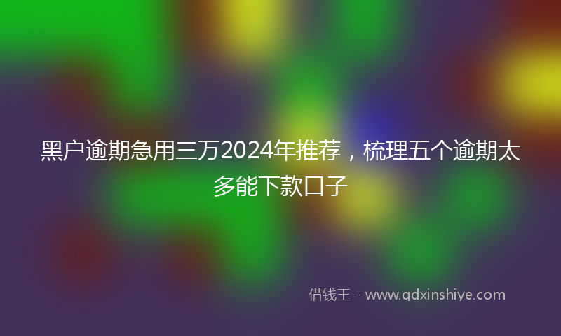黑户逾期急用三万2024年推荐，梳理五个逾期太多能下款口子