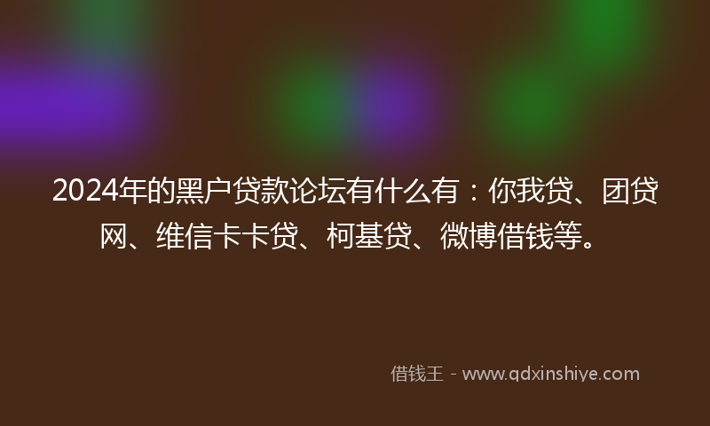 2024年的黑户贷款论坛有什么有：你我贷、团贷网、维信卡卡贷、柯基贷、微博借钱等。