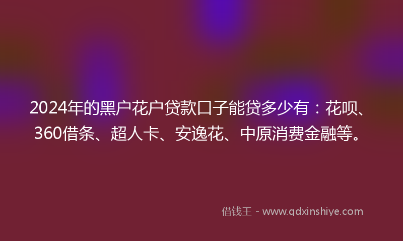 2024年的黑户花户贷款口子能贷多少有：花呗、360借条、超人卡、安逸花、中原消费金融等。