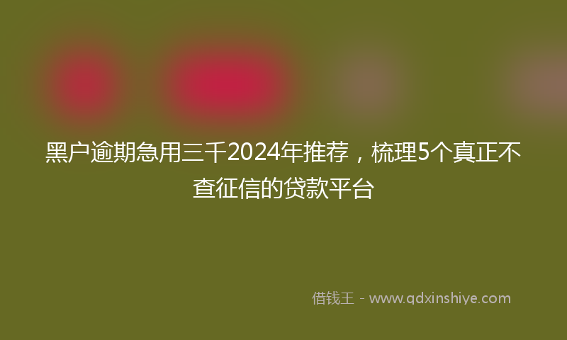 黑户逾期急用三千2024年推荐，梳理5个真正不查征信的贷款平台