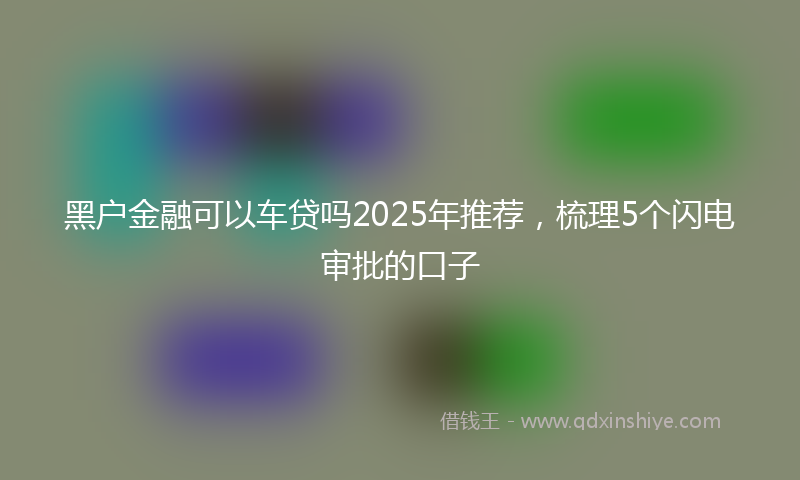 黑户金融可以车贷吗2025年推荐，梳理5个闪电审批的口子