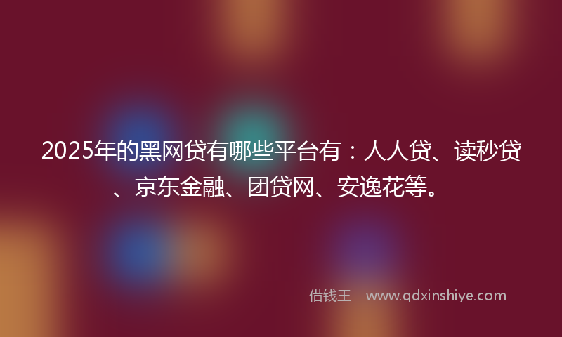 2025年的黑网贷有哪些平台有：人人贷、读秒贷、京东金融、团贷网、安逸花等。