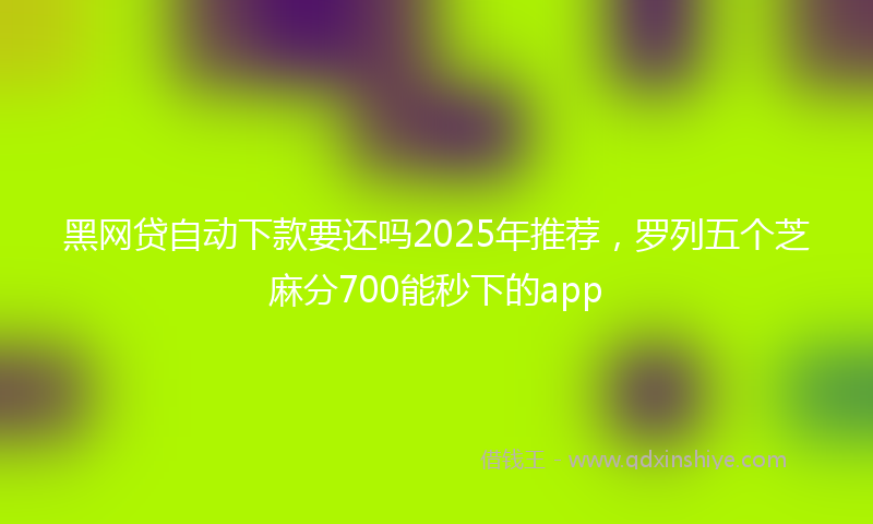 黑网贷自动下款要还吗2025年推荐，罗列五个芝麻分700能秒下的app