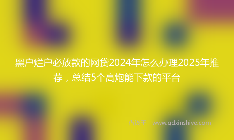 黑户烂户必放款的网贷2024年怎么办理2025年推荐，总结5个高炮能下款的平台