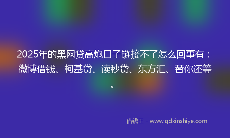 2025年的黑网贷高炮口子链接不了怎么回事有：微博借钱、柯基贷、读秒贷、东方汇、替你还等。