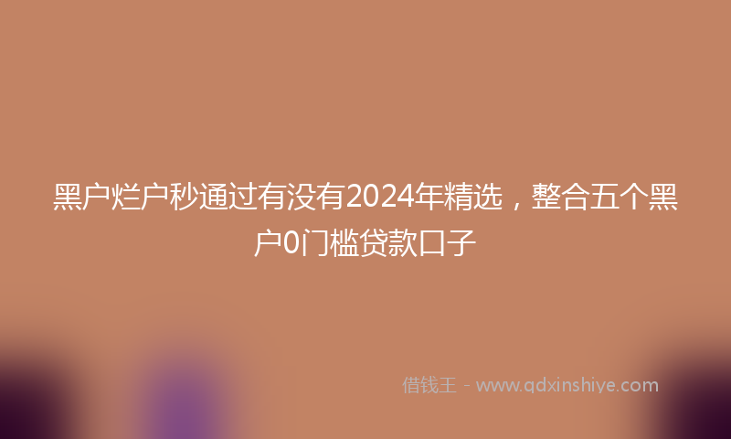 黑户烂户秒通过有没有2024年精选，整合五个黑户0门槛贷款口子