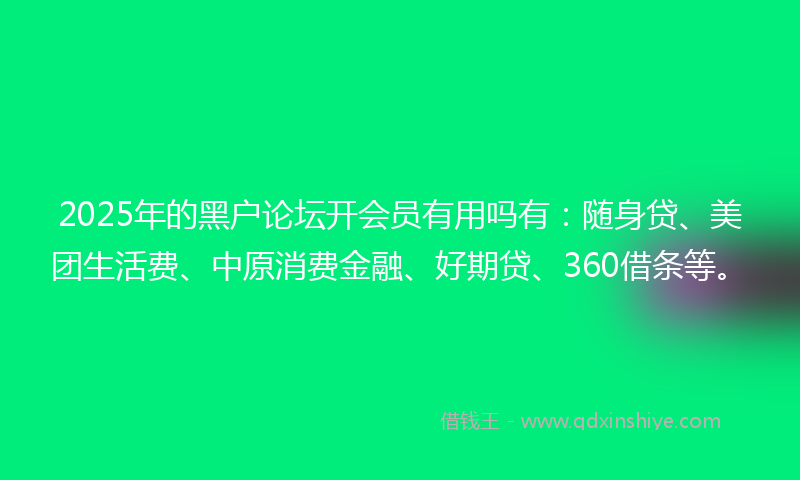 2025年的黑户论坛开会员有用吗有：随身贷、美团生活费、中原消费金融、好期贷、360借条等。