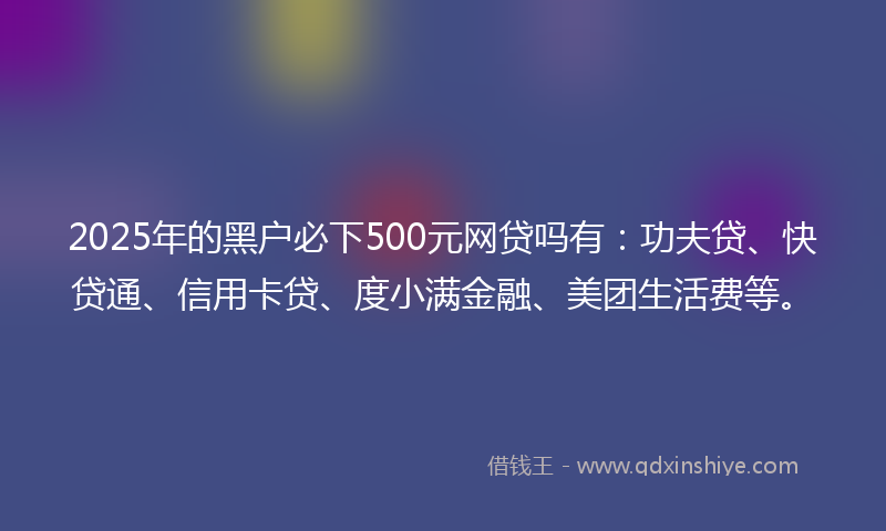 2025年的黑户必下500元网贷吗有：功夫贷、快贷通、信用卡贷、度小满金融、美团生活费等。