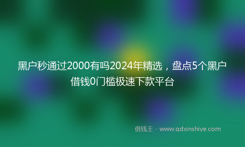 黑户秒通过2000有吗2024年精选，盘点5个黑户借钱0门槛极速下款平台