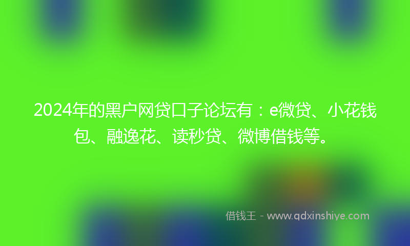 2024年的黑户网贷口子论坛有：e微贷、小花钱包、融逸花、读秒贷、微博借钱等。