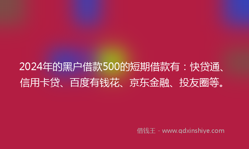 2024年的黑户借款500的短期借款有：快贷通、信用卡贷、百度有钱花、京东金融、投友圈等。