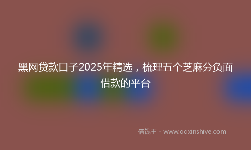 黑网贷款口子2025年精选，梳理五个芝麻分负面借款的平台