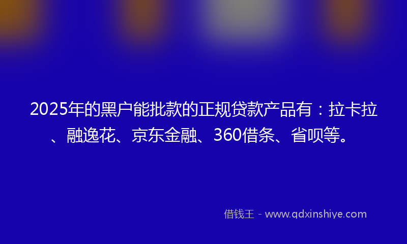 2025年的黑户能批款的正规贷款产品有：拉卡拉、融逸花、京东金融、360借条、省呗等。