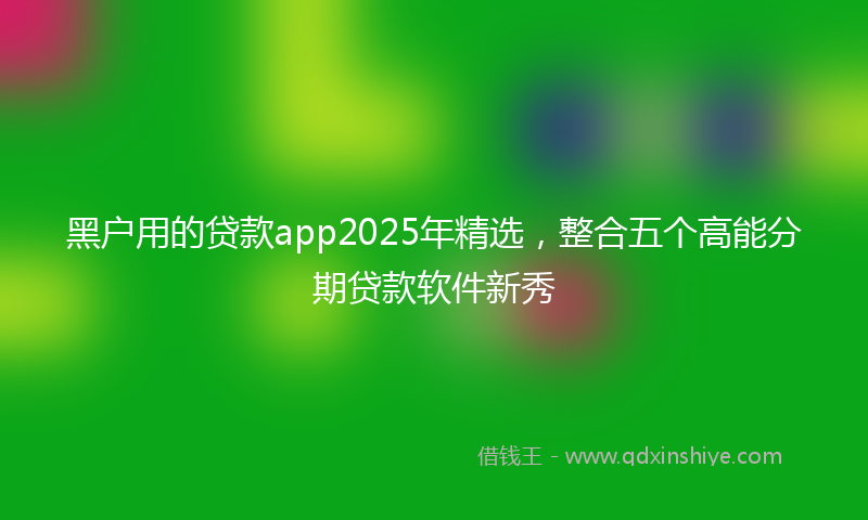 黑户用的贷款app2025年精选，整合五个高能分期贷款软件新秀