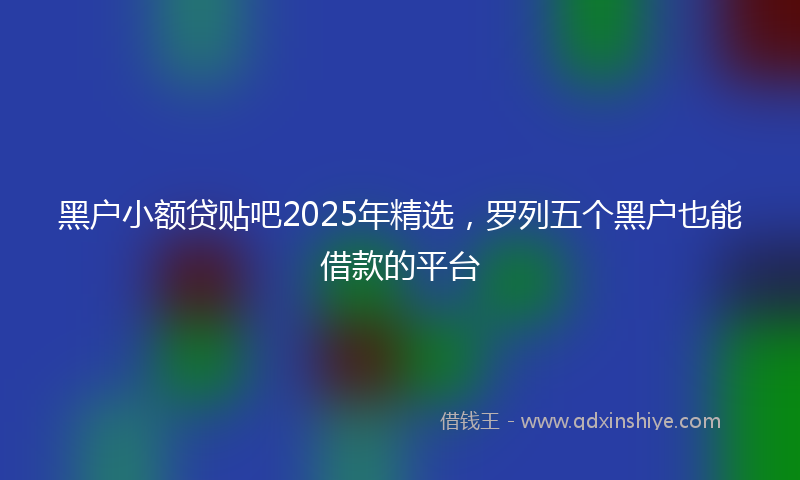 黑户小额贷贴吧2025年精选，罗列五个黑户也能借款的平台
