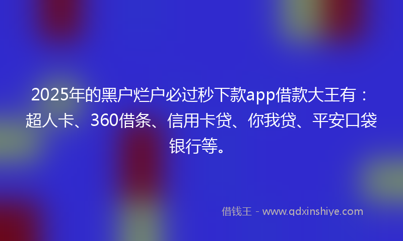 2025年的黑户烂户必过秒下款app借款大王有：超人卡、360借条、信用卡贷、你我贷、平安口袋银行等。