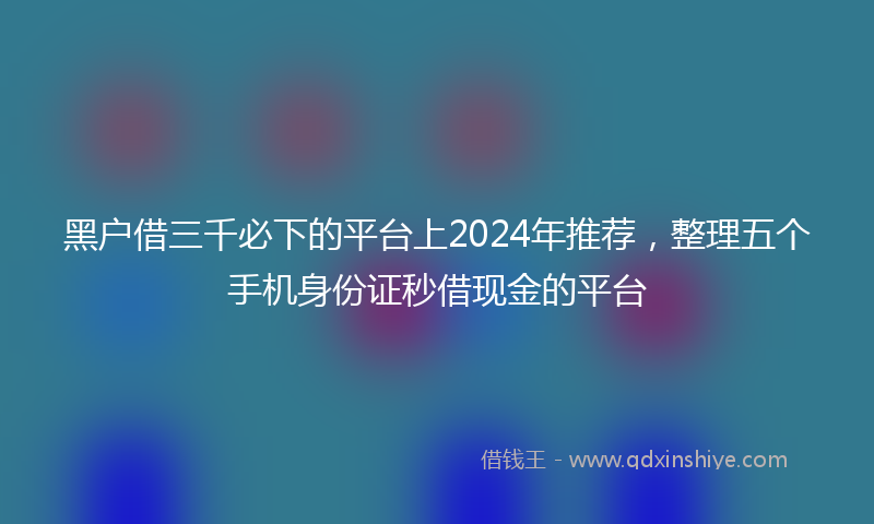 黑户借三千必下的平台上2024年推荐，整理五个手机身份证秒借现金的平台