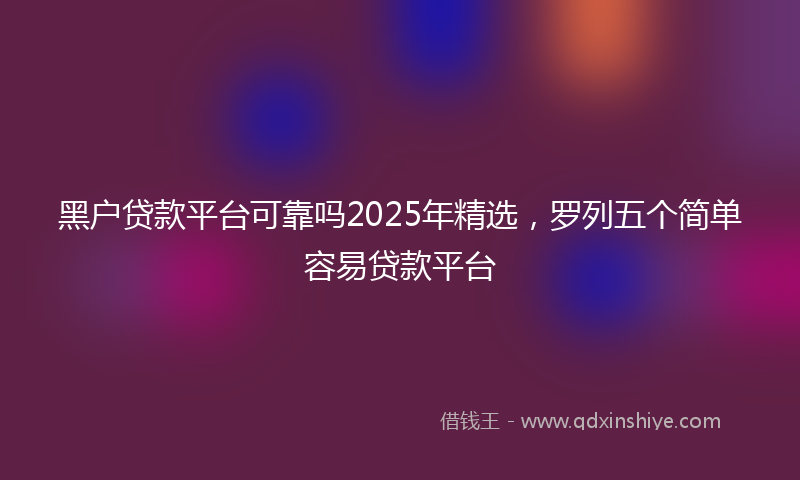 黑户贷款平台可靠吗2025年精选，罗列五个简单容易贷款平台
