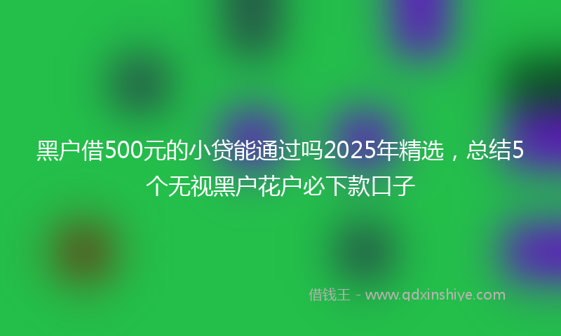 黑户借500元的小贷能通过吗2025年精选，总结5个无视黑户花户必下款口子