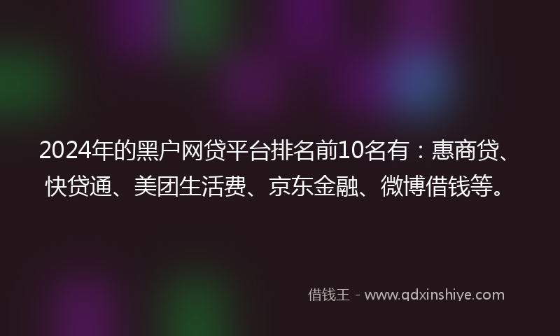 2024年的黑户网贷平台排名前10名有：惠商贷、快贷通、美团生活费、京东金融、微博借钱等。