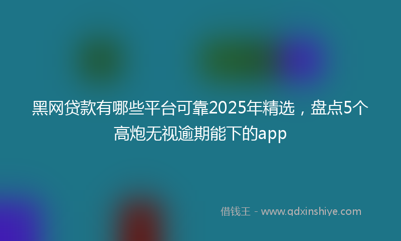 黑网贷款有哪些平台可靠2025年精选，盘点5个高炮无视逾期能下的app