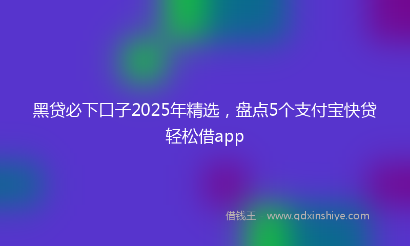 黑贷必下口子2025年精选，盘点5个支付宝快贷轻松借app