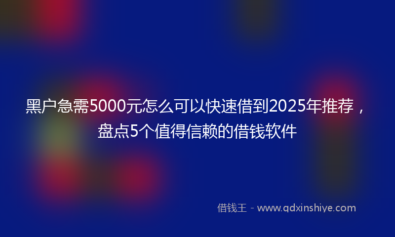 黑户急需5000元怎么可以快速借到2025年推荐，盘点5个值得信赖的借钱软件