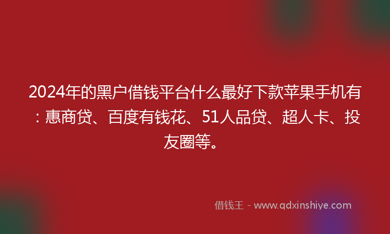 2024年的黑户借钱平台什么最好下款苹果手机有：惠商贷、百度有钱花、51人品贷、超人卡、投友圈等。