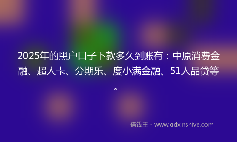 2025年的黑户口子下款多久到账有：中原消费金融、超人卡、分期乐、度小满金融、51人品贷等。
