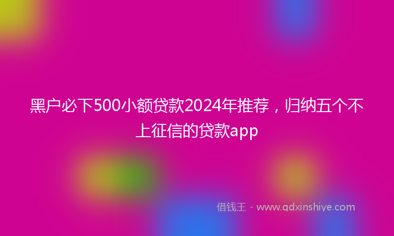黑户必下500小额贷款2024年推荐，归纳五个不上征信的贷款app