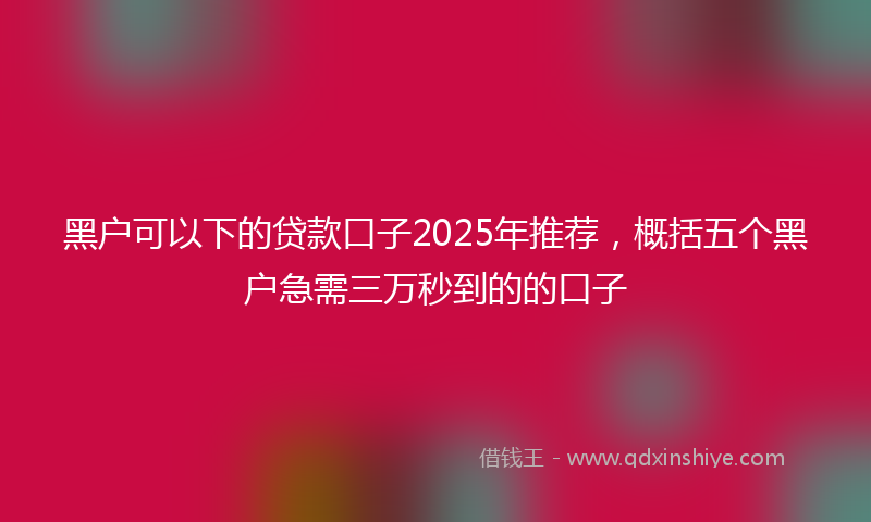 黑户可以下的贷款口子2025年推荐，概括五个黑户急需三万秒到的的口子