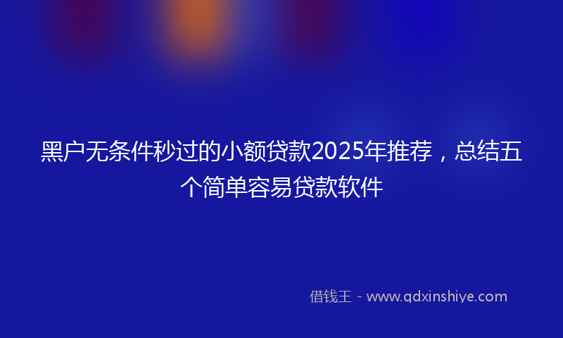 黑户无条件秒过的小额贷款2025年推荐，总结五个简单容易贷款软件