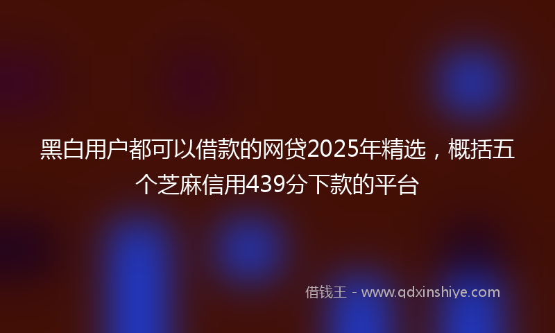 黑白用户都可以借款的网贷2025年精选，概括五个芝麻信用439分下款的平台