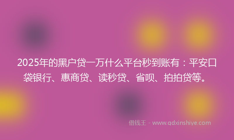 2025年的黑户贷一万什么平台秒到账有：平安口袋银行、惠商贷、读秒贷、省呗、拍拍贷等。
