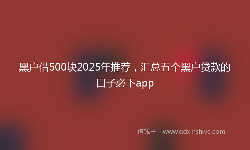 黑户借500块2025年推荐，汇总五个黑户贷款的口子必下app