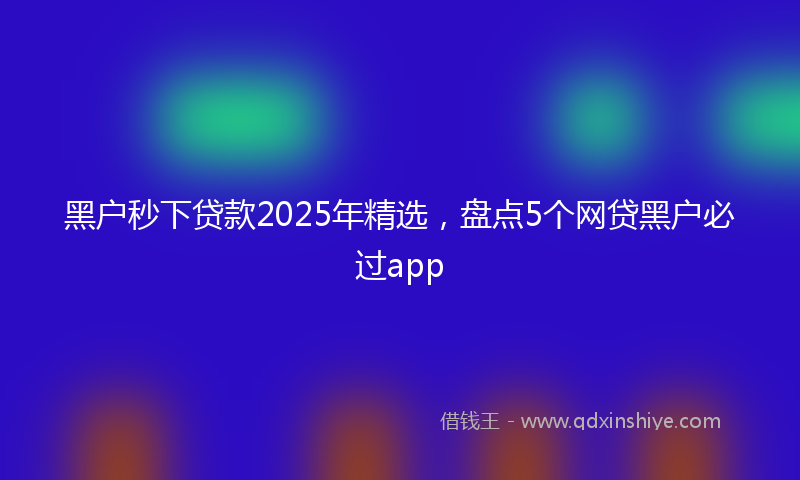 黑户秒下贷款2025年精选，盘点5个网贷黑户必过app