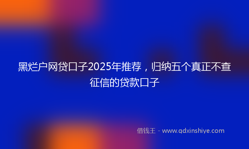 黑烂户网贷口子2025年推荐，归纳五个真正不查征信的贷款口子