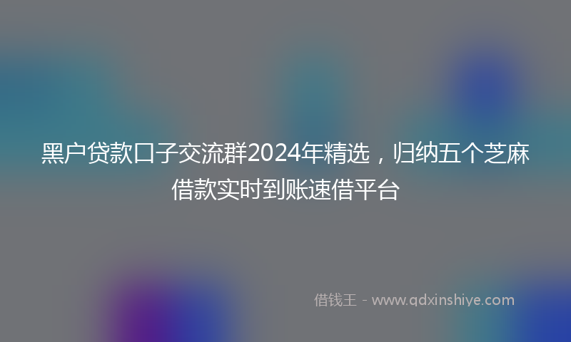 黑户贷款口子交流群2024年精选，归纳五个芝麻借款实时到账速借平台