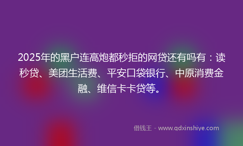 2025年的黑户连高炮都秒拒的网贷还有吗有：读秒贷、美团生活费、平安口袋银行、中原消费金融、维信卡卡贷等。