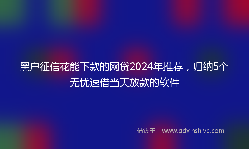 黑户征信花能下款的网贷2024年推荐，归纳5个无忧速借当天放款的软件