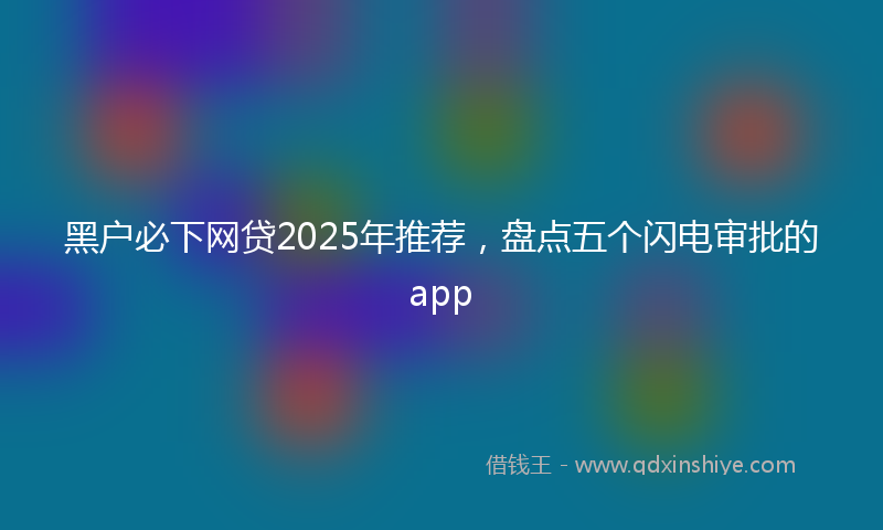 黑户必下网贷2025年推荐，盘点五个闪电审批的app