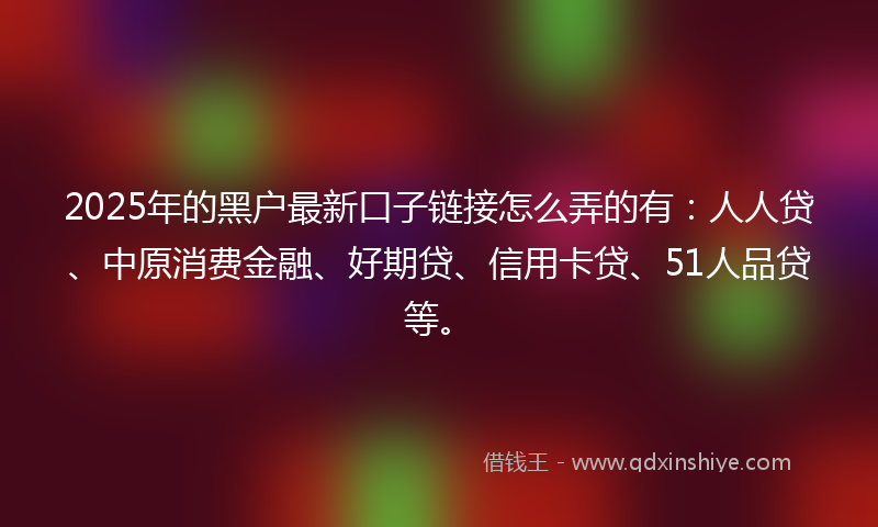 2025年的黑户最新口子链接怎么弄的有：人人贷、中原消费金融、好期贷、信用卡贷、51人品贷等。