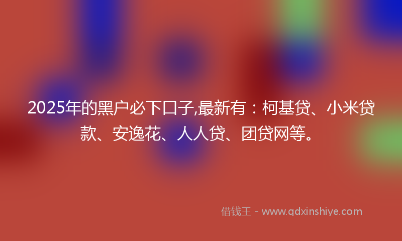 2025年的黑户必下口子,最新有：柯基贷、小米贷款、安逸花、人人贷、团贷网等。