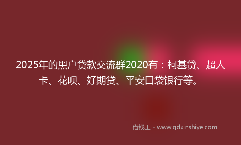 2025年的黑户贷款交流群2020有：柯基贷、超人卡、花呗、好期贷、平安口袋银行等。