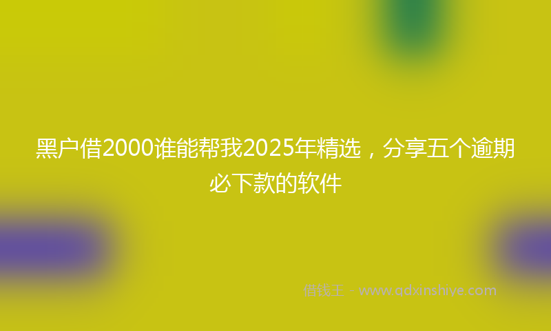 黑户借2000谁能帮我2025年精选，分享五个逾期必下款的软件