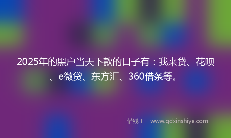2025年的黑户当天下款的口子有：我来贷、花呗、e微贷、东方汇、360借条等。