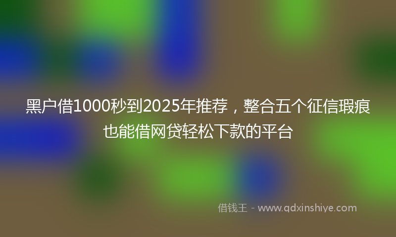 黑户借1000秒到2025年推荐，整合五个征信瑕疵也能借网贷轻松下款的平台