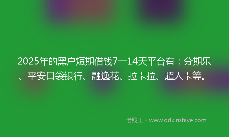 2025年的黑户短期借钱7一14天平台有：分期乐、平安口袋银行、融逸花、拉卡拉、超人卡等。