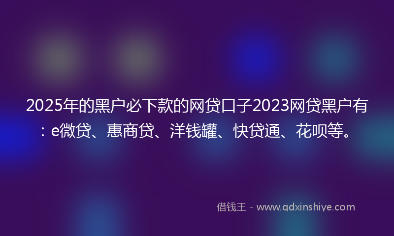 2025年的黑户必下款的网贷口子2023网贷黑户有：e微贷、惠商贷、洋钱罐、快贷通、花呗等。