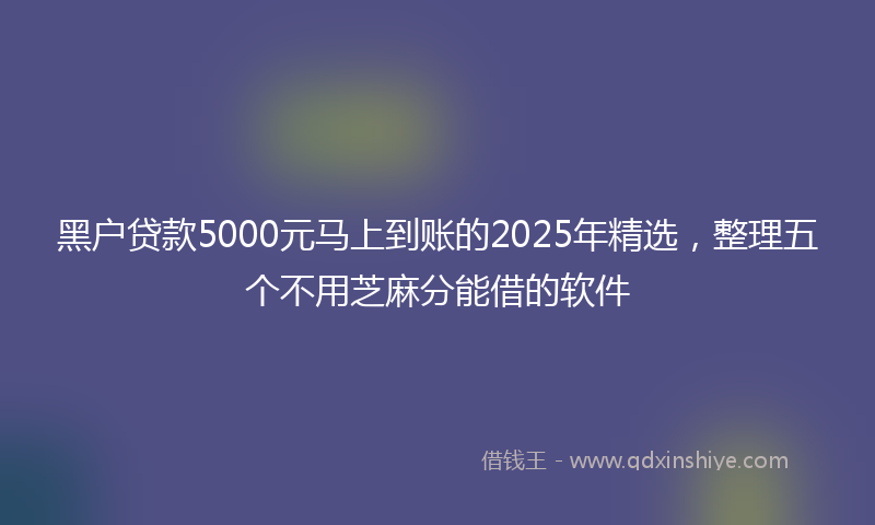 黑户贷款5000元马上到账的2025年精选，整理五个不用芝麻分能借的软件